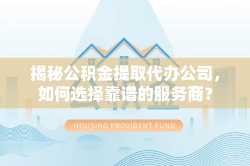荆门揭秘公积金提取代办公司，如何选择靠谱的服务商？