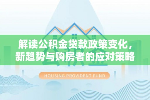 荆门解读公积金贷款政策变化，新趋势与购房者的应对策略