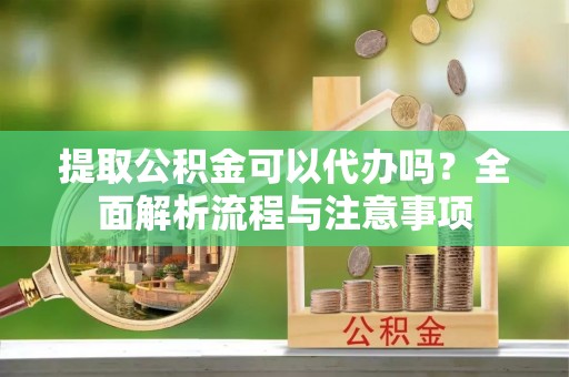 荆门提取公积金可以代办吗？全面解析流程与注意事项