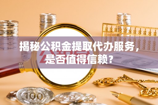 荆门揭秘公积金提取代办服务，是否值得信赖？
