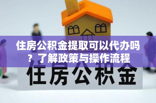 荆门住房公积金提取可以代办吗？了解政策与操作流程