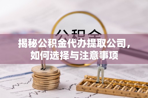 荆门揭秘公积金代办提取公司，如何选择与注意事项