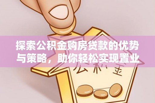 荆门探索公积金购房贷款的优势与策略，助你轻松实现置业梦想