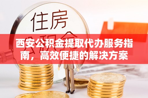 荆门西安公积金提取代办服务指南，高效便捷的解决方案