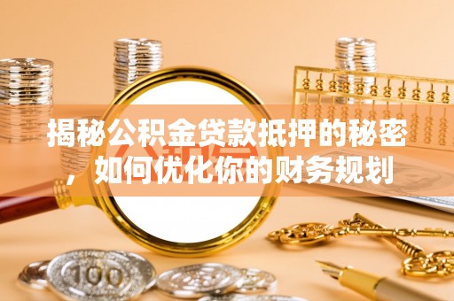 荆门揭秘公积金贷款抵押的秘密，如何优化你的财务规划