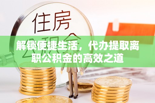 荆门解锁便捷生活，代办提取离职公积金的高效之道