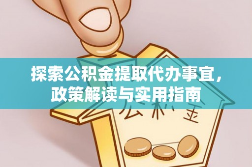 荆门探索公积金提取代办事宜，政策解读与实用指南