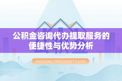 荆门公积金咨询代办提取服务的便捷性与优势分析