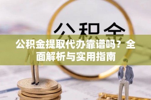 荆门公积金提取代办靠谱吗？全面解析与实用指南