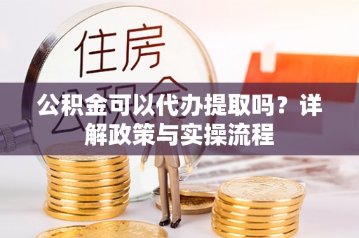 荆门公积金可以代办提取吗？详解政策与实操流程