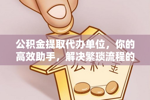 荆门公积金提取代办单位，你的高效助手，解决繁琐流程的不二之选