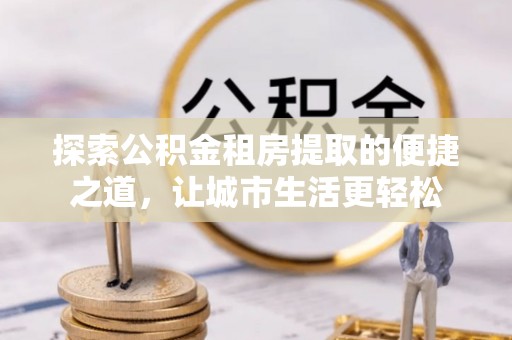 荆门探索公积金租房提取的便捷之道，让城市生活更轻松