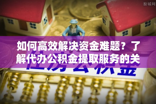 荆门如何高效解决资金难题？了解代办公积金提取服务的关键步骤与优势