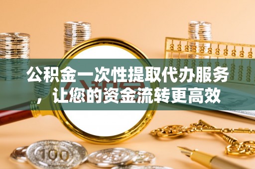 荆门公积金一次性提取代办服务，让您的资金流转更高效