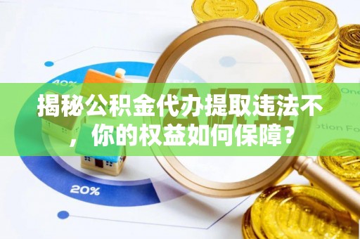 荆门揭秘公积金代办提取违法不，你的权益如何保障？