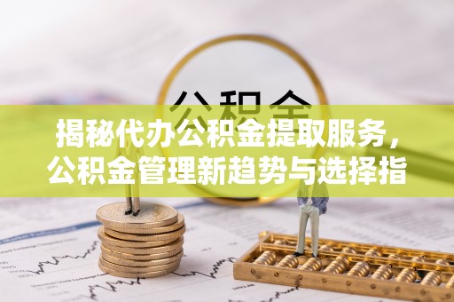 荆门揭秘代办公积金提取服务，公积金管理新趋势与选择指南