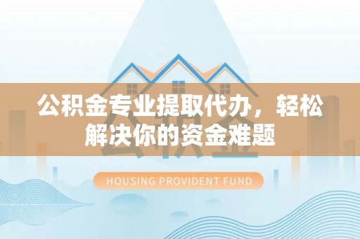 荆门公积金专业提取代办，轻松解决你的资金难题