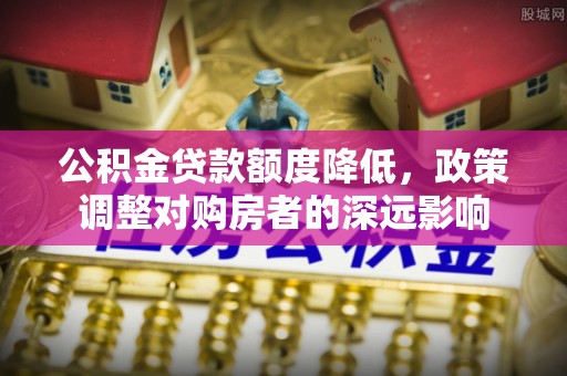 荆门公积金贷款额度降低，政策调整对购房者的深远影响
