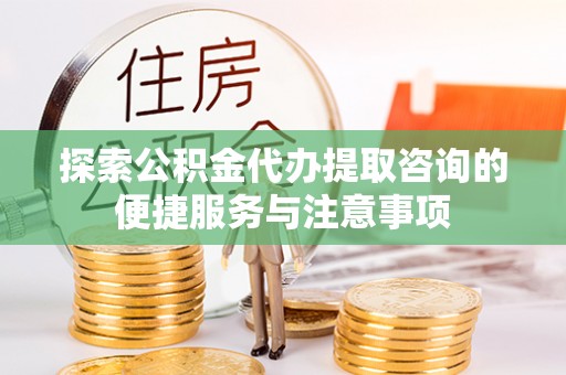 荆门探索公积金代办提取咨询的便捷服务与注意事项