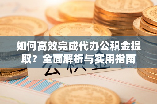 荆门如何高效完成代办公积金提取？全面解析与实用指南