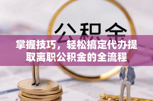 荆门掌握技巧，轻松搞定代办提取离职公积金的全流程