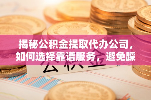 荆门揭秘公积金提取代办公司，如何选择靠谱服务，避免踩坑？
