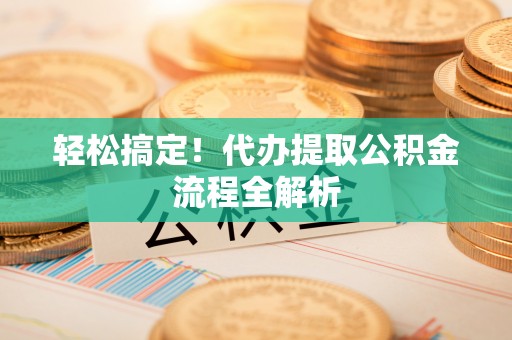 荆门轻松搞定！代办提取公积金流程全解析