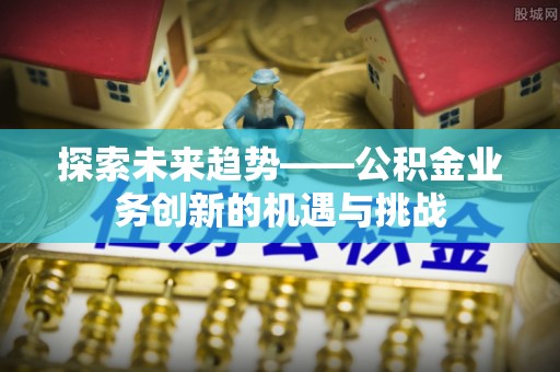 荆门探索未来趋势——公积金业务创新的机遇与挑战