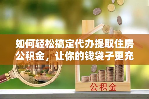 荆门如何轻松搞定代办提取住房公积金，让你的钱袋子更充实