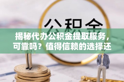 荆门揭秘代办公积金提取服务，可靠吗？值得信赖的选择还是潜在风险？