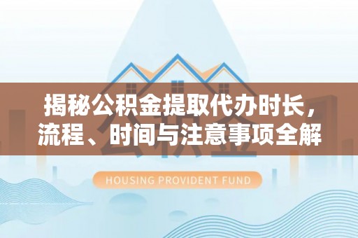 荆门揭秘公积金提取代办时长，流程、时间与注意事项全解析