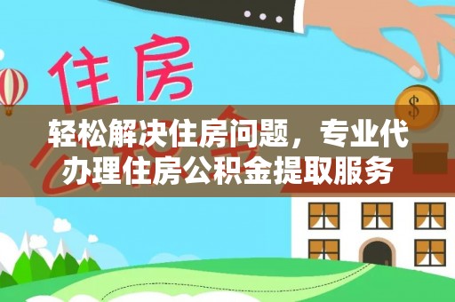 荆门轻松解决住房问题，专业代办理住房公积金提取服务