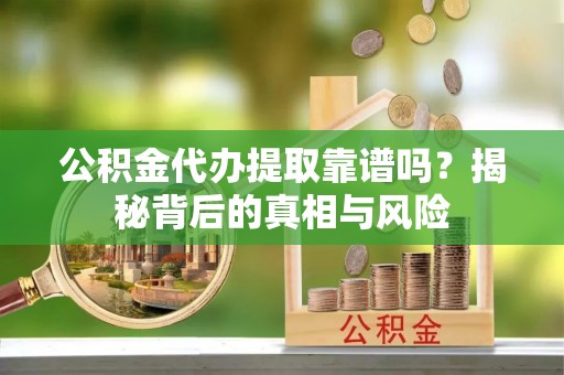 荆门公积金代办提取靠谱吗？揭秘背后的真相与风险