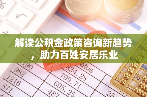 荆门解读公积金政策咨询新趋势，助力百姓安居乐业