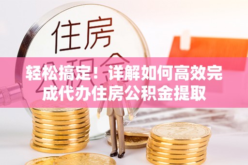 荆门轻松搞定！详解如何高效完成代办住房公积金提取