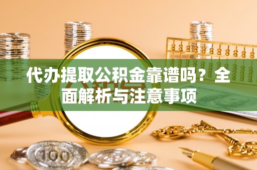 荆门代办提取公积金靠谱吗？全面解析与注意事项